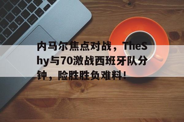 内马尔焦点对战,TheShy与70激战西班牙队分钟,险胜胜负难料!
